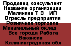 Продавец-консультант › Название организации ­ Малинина Т.В., ИП › Отрасль предприятия ­ Розничная торговля › Минимальный оклад ­ 1 - Все города Работа » Вакансии   . Калининградская обл.,Приморск г.